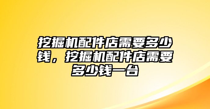 挖掘機(jī)配件店需要多少錢，挖掘機(jī)配件店需要多少錢一臺