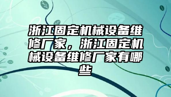 浙江固定機(jī)械設(shè)備維修廠家，浙江固定機(jī)械設(shè)備維修廠家有哪些