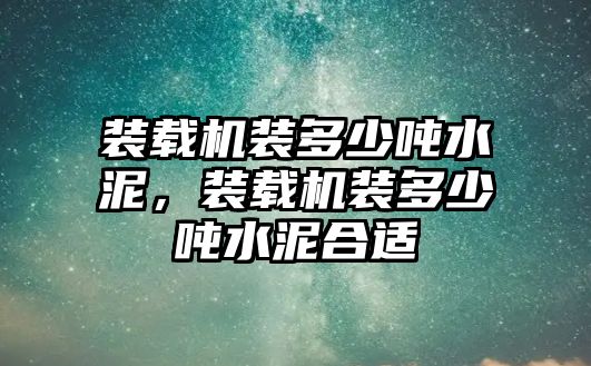 裝載機裝多少噸水泥，裝載機裝多少噸水泥合適