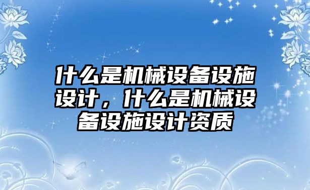 什么是機(jī)械設(shè)備設(shè)施設(shè)計(jì)，什么是機(jī)械設(shè)備設(shè)施設(shè)計(jì)資質(zhì)