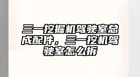 三一挖掘機駕駛室總成配件，三一挖機駕駛室怎么拆