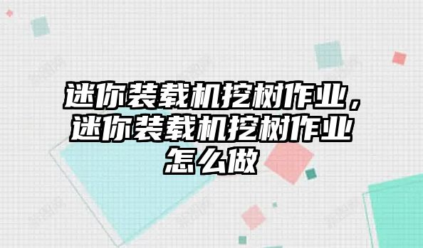 迷你裝載機(jī)挖樹作業(yè)，迷你裝載機(jī)挖樹作業(yè)怎么做