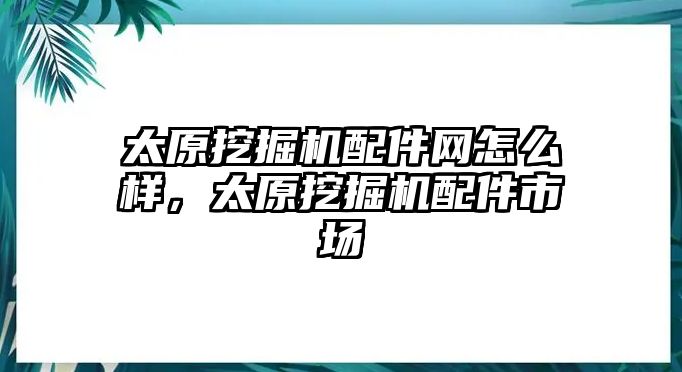 太原挖掘機(jī)配件網(wǎng)怎么樣，太原挖掘機(jī)配件市場