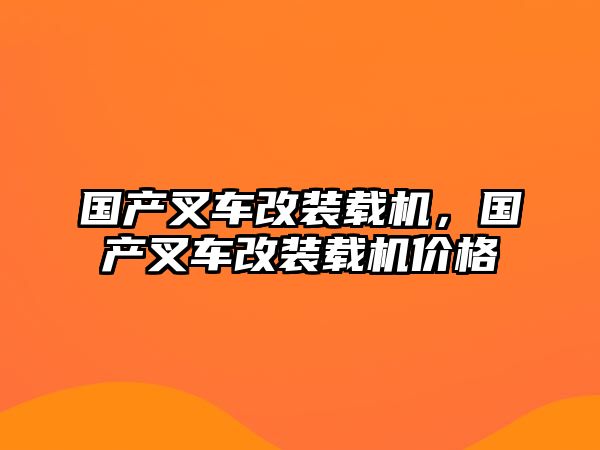 國產叉車改裝載機，國產叉車改裝載機價格