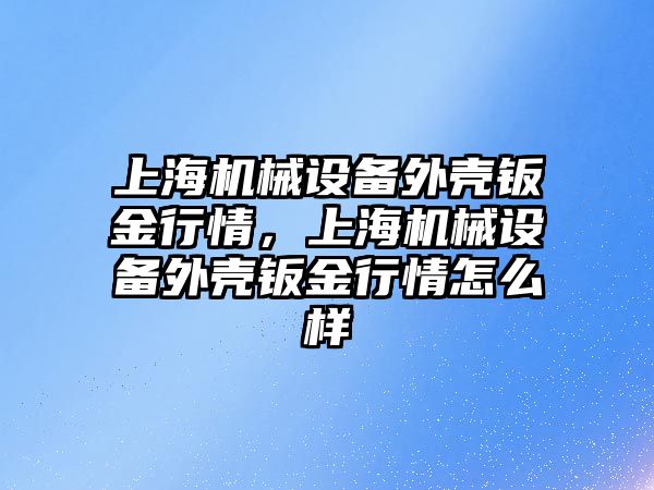 上海機械設備外殼鈑金行情，上海機械設備外殼鈑金行情怎么樣