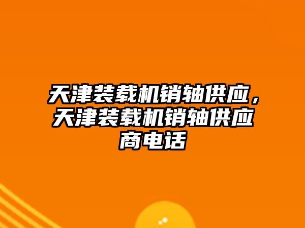 天津裝載機銷軸供應，天津裝載機銷軸供應商電話