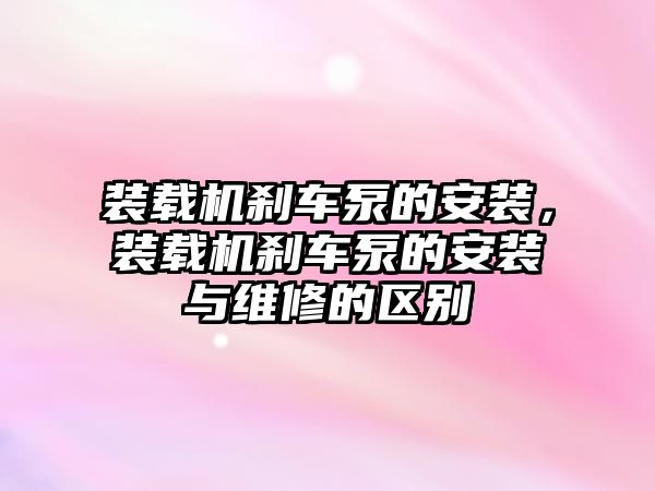 裝載機剎車泵的安裝，裝載機剎車泵的安裝與維修的區(qū)別