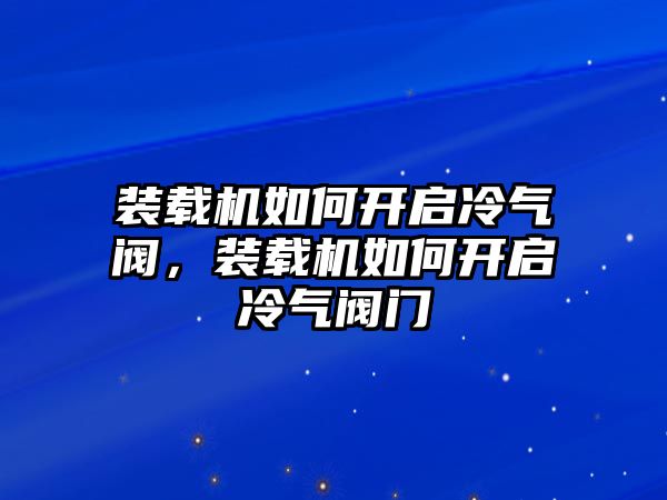 裝載機如何開啟冷氣閥，裝載機如何開啟冷氣閥門