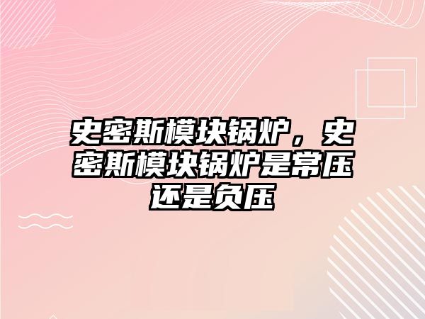 史密斯模塊鍋爐，史密斯模塊鍋爐是常壓還是負壓