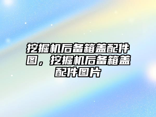 挖掘機后備箱蓋配件圖，挖掘機后備箱蓋配件圖片