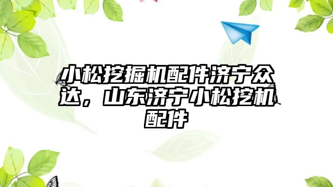 小松挖掘機配件濟寧眾達(dá)，山東濟寧小松挖機配件