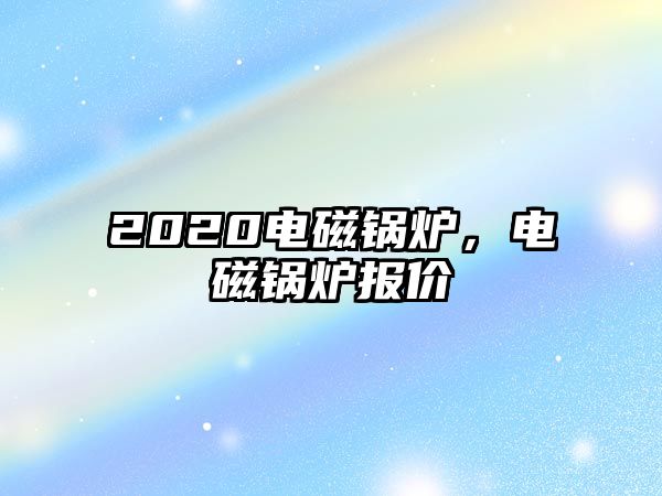 2020電磁鍋爐，電磁鍋爐報(bào)價(jià)