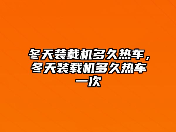 冬天裝載機多久熱車，冬天裝載機多久熱車一次