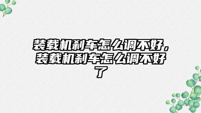 裝載機(jī)剎車怎么調(diào)不好，裝載機(jī)剎車怎么調(diào)不好了