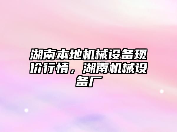 湖南本地機械設(shè)備現(xiàn)價行情，湖南機械設(shè)備廠