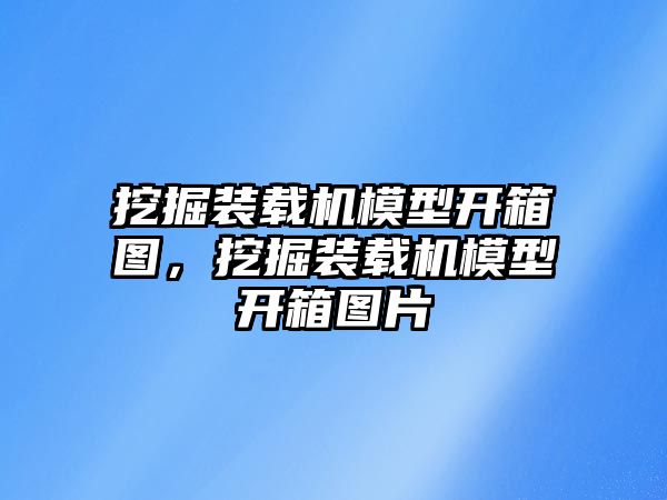 挖掘裝載機模型開箱圖，挖掘裝載機模型開箱圖片