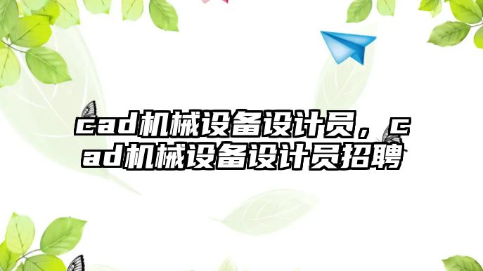 cad機(jī)械設(shè)備設(shè)計(jì)員，cad機(jī)械設(shè)備設(shè)計(jì)員招聘