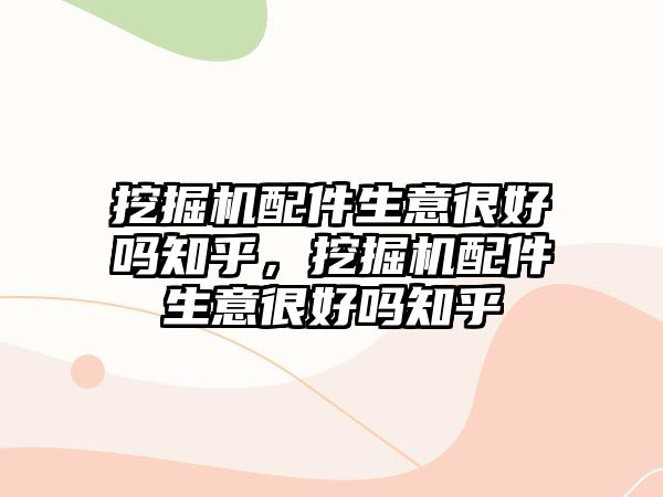 挖掘機配件生意很好嗎知乎，挖掘機配件生意很好嗎知乎