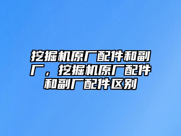 挖掘機原廠配件和副廠，挖掘機原廠配件和副廠配件區(qū)別