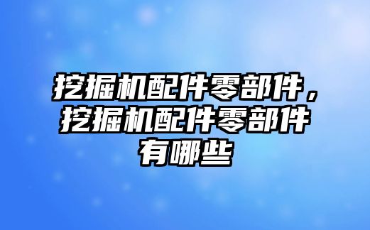 挖掘機配件零部件，挖掘機配件零部件有哪些