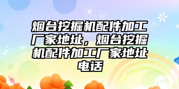 煙臺挖掘機(jī)配件加工廠家地址，煙臺挖掘機(jī)配件加工廠家地址電話