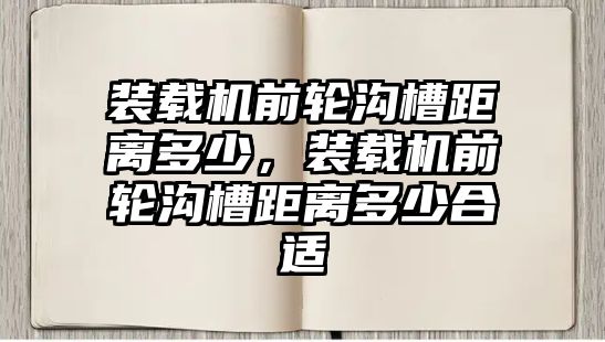 裝載機(jī)前輪溝槽距離多少，裝載機(jī)前輪溝槽距離多少合適