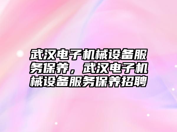 武漢電子機械設(shè)備服務(wù)保養(yǎng)，武漢電子機械設(shè)備服務(wù)保養(yǎng)招聘