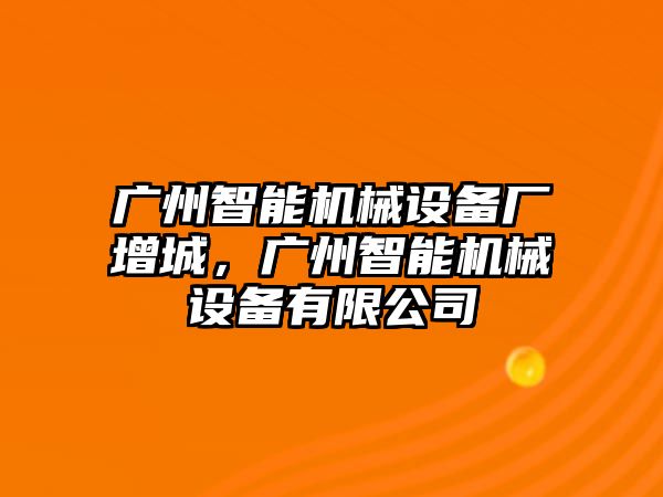 廣州智能機械設備廠增城，廣州智能機械設備有限公司