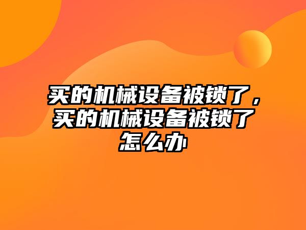 買的機(jī)械設(shè)備被鎖了，買的機(jī)械設(shè)備被鎖了怎么辦