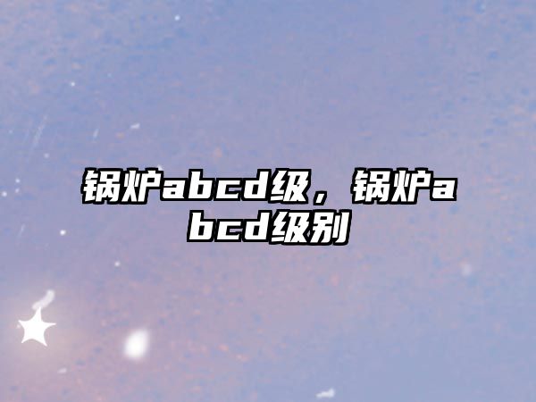 鍋爐abcd級(jí)，鍋爐abcd級(jí)別