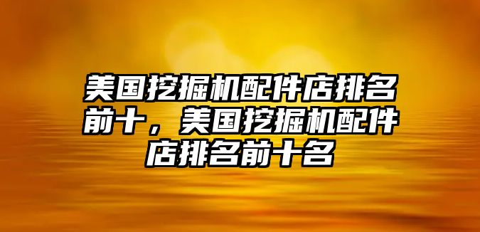 美國挖掘機配件店排名前十，美國挖掘機配件店排名前十名