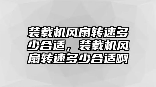 裝載機風扇轉速多少合適，裝載機風扇轉速多少合適啊