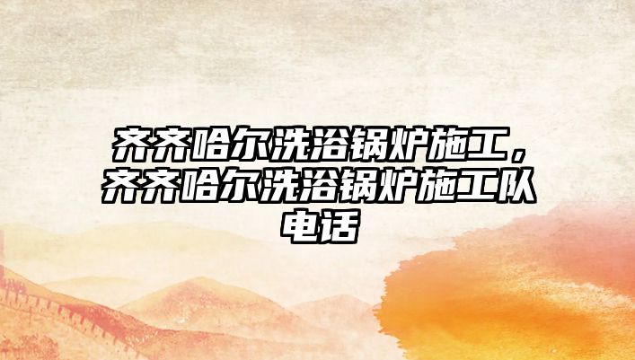 齊齊哈爾洗浴鍋爐施工，齊齊哈爾洗浴鍋爐施工隊(duì)電話