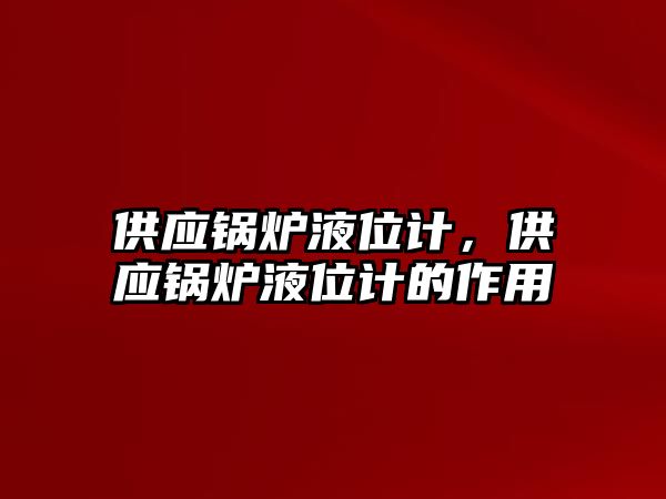 供應鍋爐液位計，供應鍋爐液位計的作用