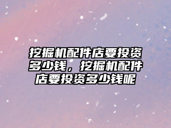 挖掘機配件店要投資多少錢，挖掘機配件店要投資多少錢呢