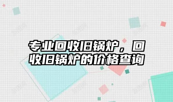 專業(yè)回收舊鍋爐，回收舊鍋爐的價格查詢