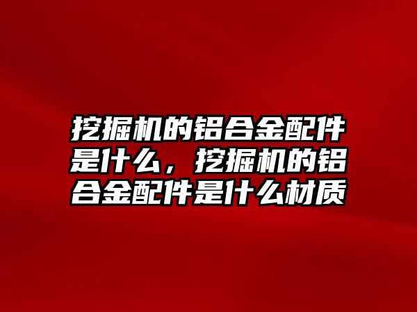 挖掘機(jī)的鋁合金配件是什么，挖掘機(jī)的鋁合金配件是什么材質(zhì)