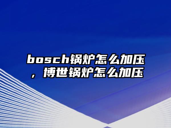 bosch鍋爐怎么加壓，博世鍋爐怎么加壓