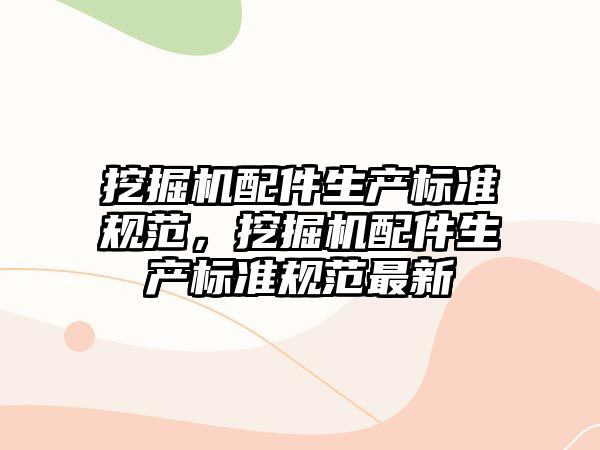 挖掘機配件生產(chǎn)標(biāo)準(zhǔn)規(guī)范，挖掘機配件生產(chǎn)標(biāo)準(zhǔn)規(guī)范最新