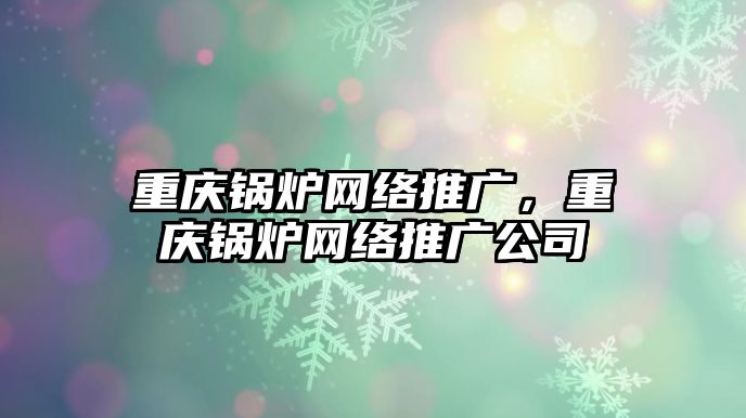 重慶鍋爐網(wǎng)絡(luò)推廣，重慶鍋爐網(wǎng)絡(luò)推廣公司