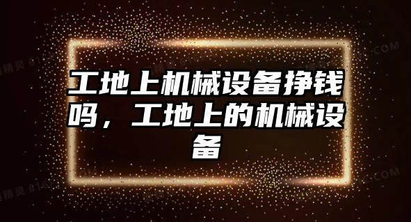 工地上機械設備掙錢嗎，工地上的機械設備