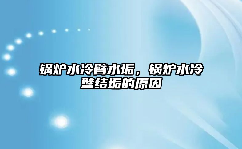 鍋爐水冷臂水垢，鍋爐水冷壁結(jié)垢的原因