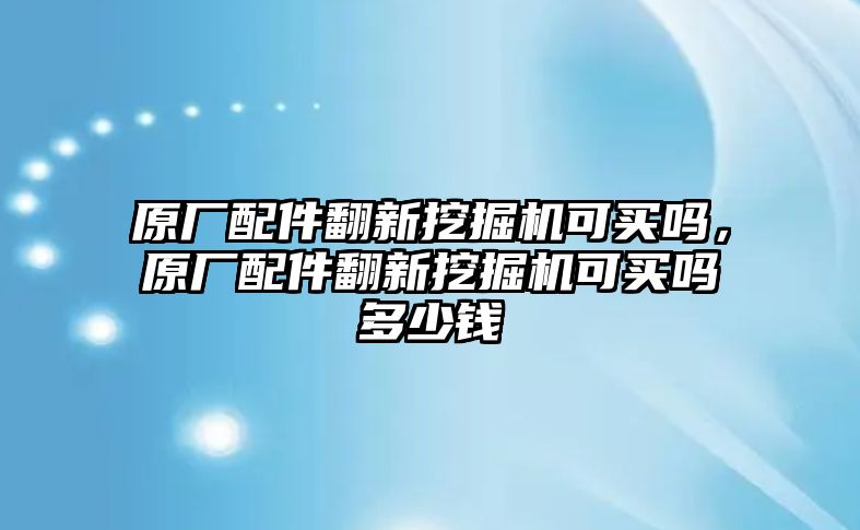 原廠配件翻新挖掘機可買嗎，原廠配件翻新挖掘機可買嗎多少錢