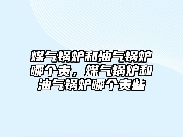 煤氣鍋爐和油氣鍋爐哪個(gè)貴，煤氣鍋爐和油氣鍋爐哪個(gè)貴些