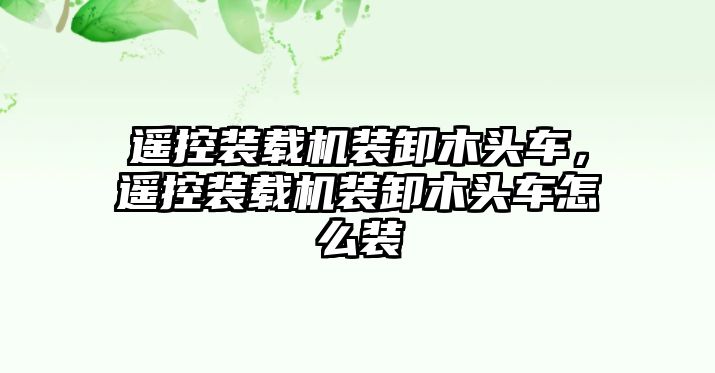 遙控裝載機(jī)裝卸木頭車，遙控裝載機(jī)裝卸木頭車怎么裝