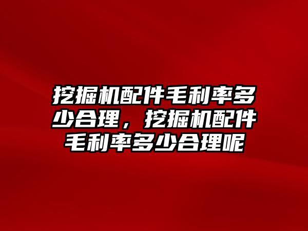 挖掘機(jī)配件毛利率多少合理，挖掘機(jī)配件毛利率多少合理呢