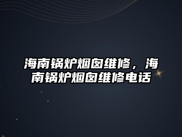 海南鍋爐煙囪維修，海南鍋爐煙囪維修電話