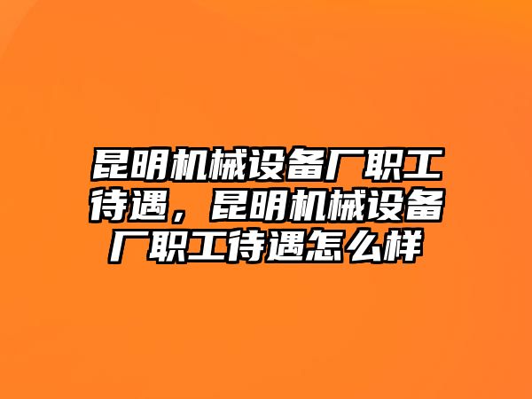 昆明機(jī)械設(shè)備廠職工待遇，昆明機(jī)械設(shè)備廠職工待遇怎么樣