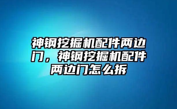 神鋼挖掘機配件兩邊門，神鋼挖掘機配件兩邊門怎么拆