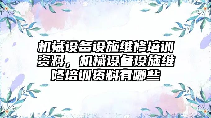 機械設(shè)備設(shè)施維修培訓資料，機械設(shè)備設(shè)施維修培訓資料有哪些